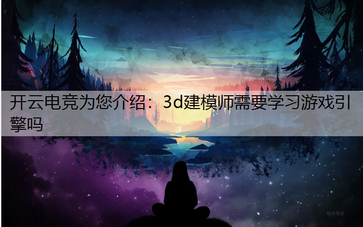 3d建模师需要学习游戏引擎吗