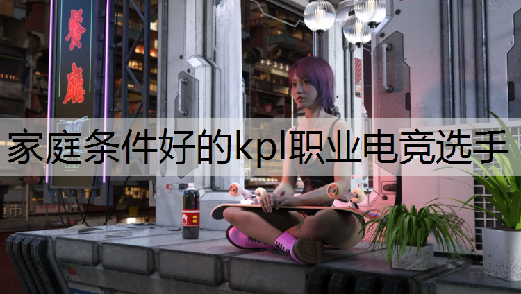 家庭条件好的kpl职业电竞选手