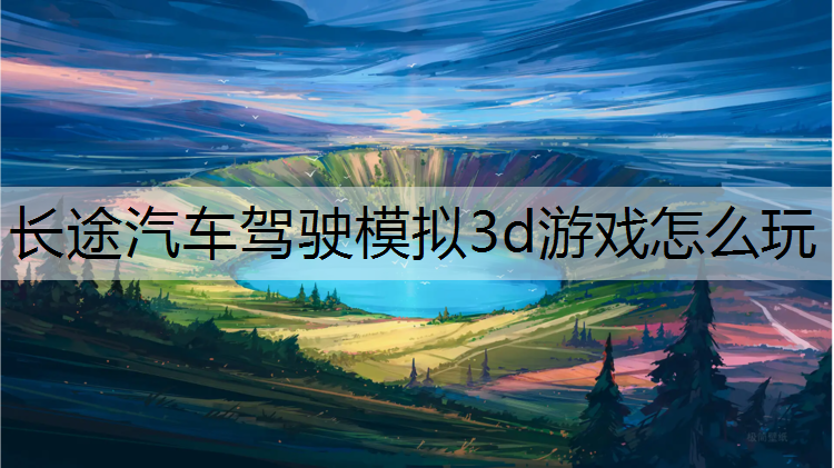 长途汽车驾驶模拟3d游戏怎么玩